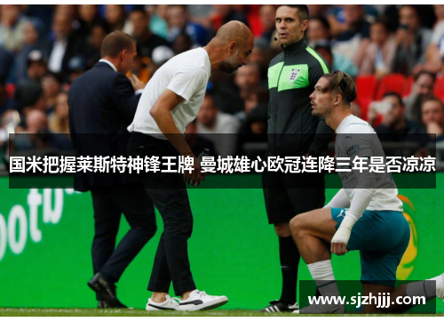国米把握莱斯特神锋王牌 曼城雄心欧冠连降三年是否凉凉