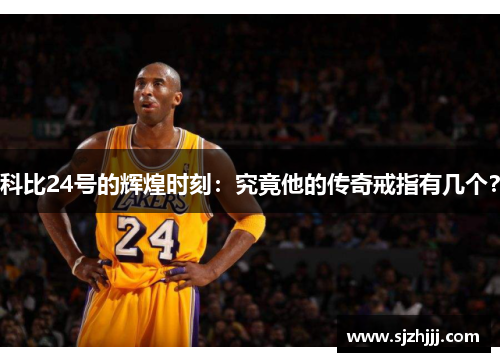 科比24号的辉煌时刻：究竟他的传奇戒指有几个？